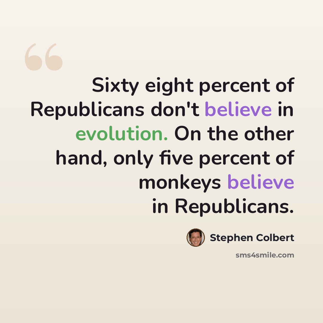 “Sixty eight percent of Republicans don't believe in evolution. On the other hand, only five percent of monkeys believe in Republicans.” quote by Stephen Colbert