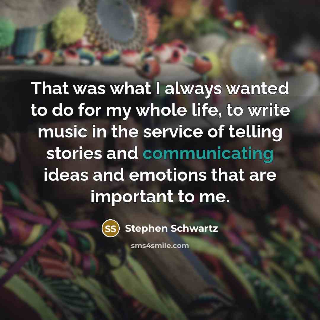 “That was what I always wanted to do for my whole life, to write music in the service of telling stories and communicating ideas and emotions that are important to me.” quote by Stephen Schwartz