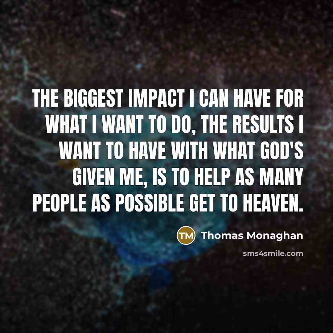 “The biggest impact I can have for what I want to do, the results I want to have with what God's given me, is to help as many people as possible get to heaven.” quote by Thomas Monaghan