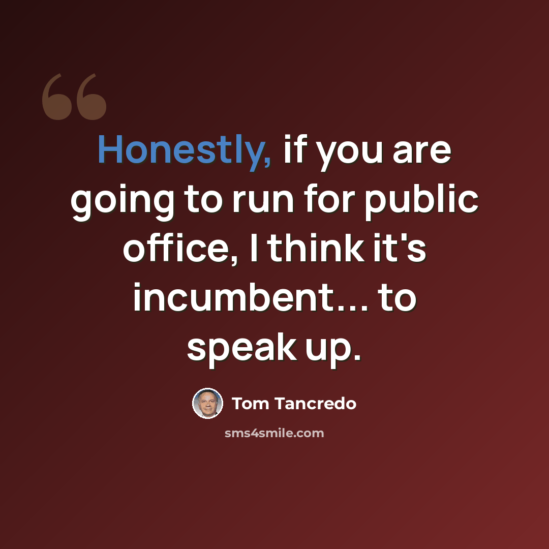“Honestly, if you are going to run for public office, I think it's incumbent... to speak up.” quote by Tom Tancredo