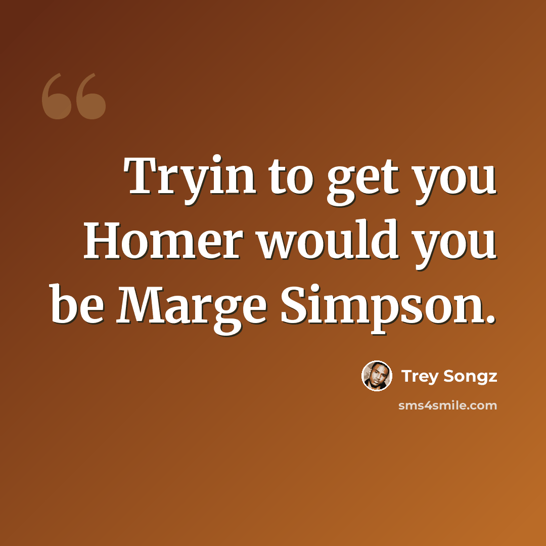 “Tryin to get you Homer would you be Marge Simpson.” quote by Trey Songz