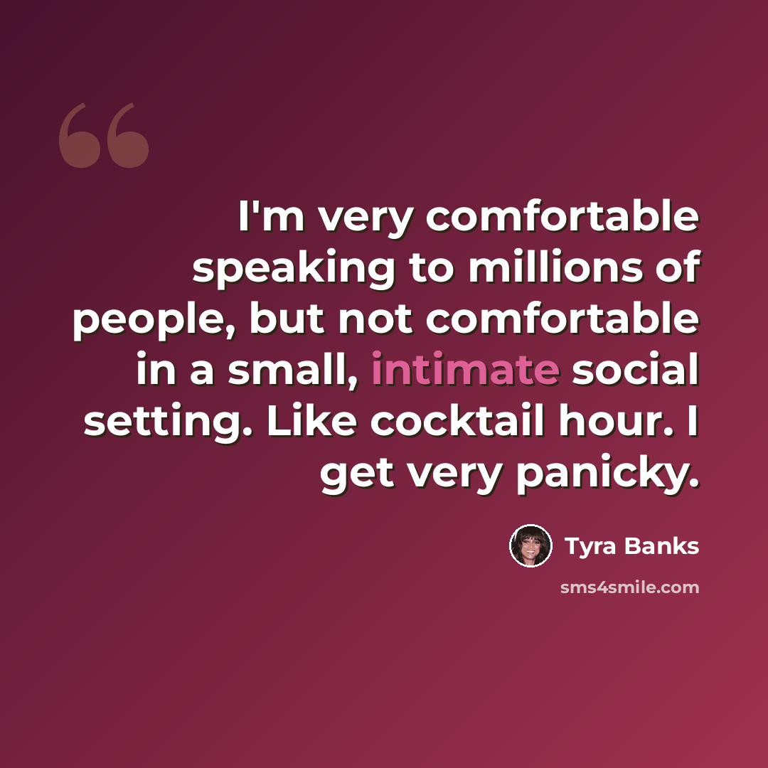 “I'm very comfortable speaking to millions of people, but not comfortable in a small, intimate social setting. Like cocktail hour. I get very panicky.” quote by Tyra Banks