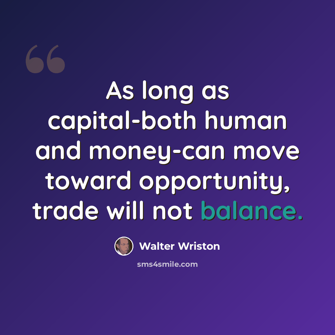 “As long as capital-both human and money-can move toward opportunity, trade will not balance.” quote by Walter Wriston