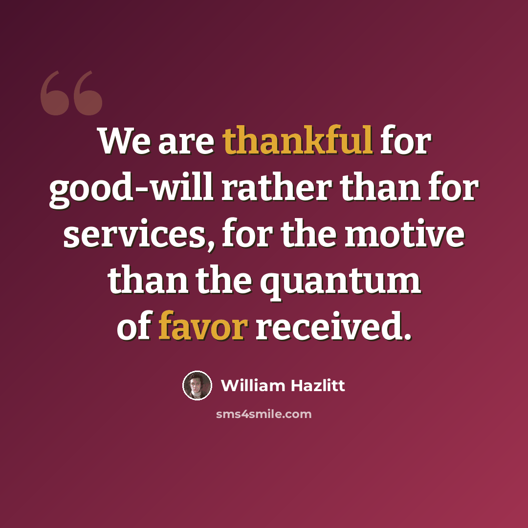“We are thankful for good-will rather than for services, for the motive than the quantum of favor received.” quote by William Hazlitt