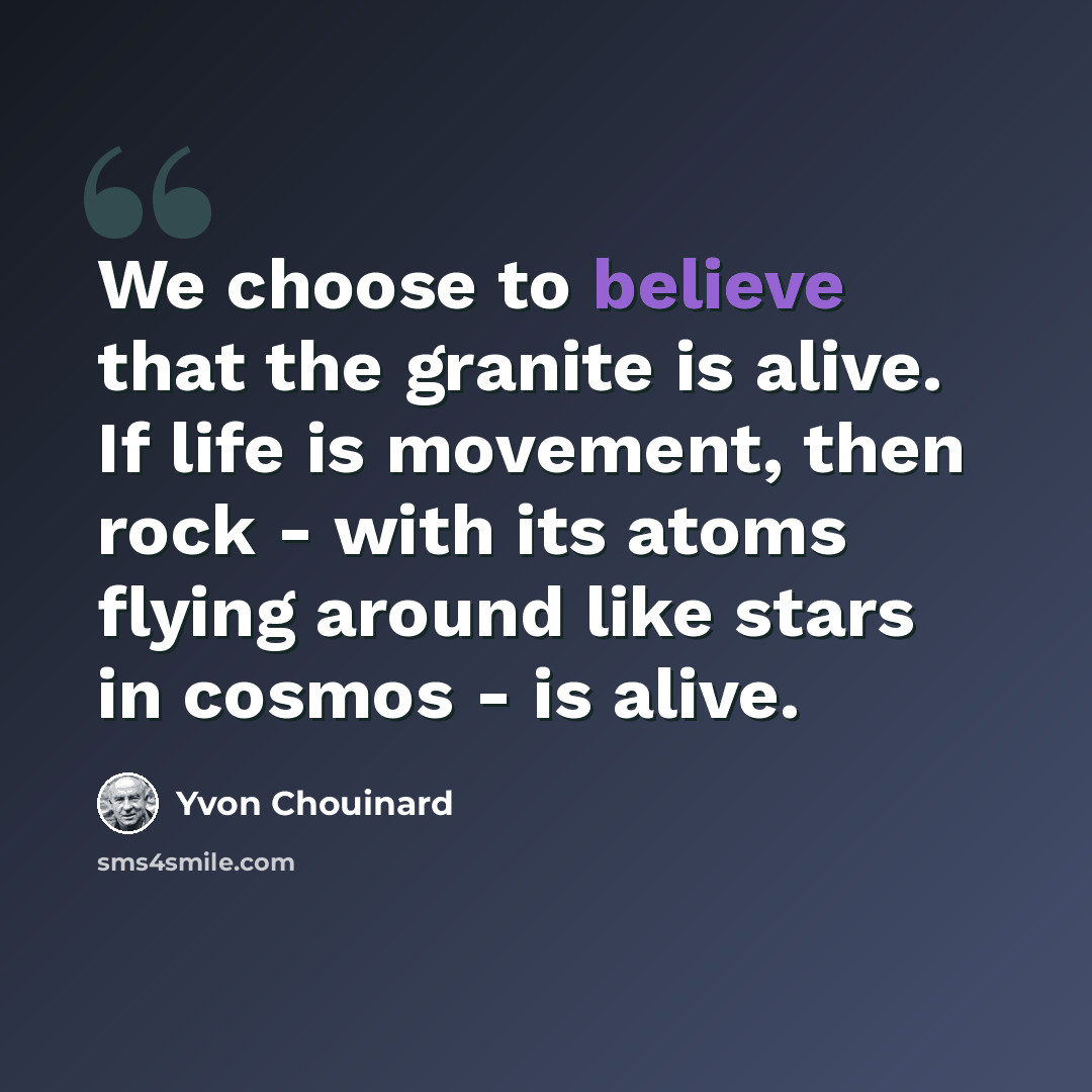 “We choose to believe that the granite is alive. If life is movement, then rock - with its atoms flying around like stars in cosmos - is alive.” quote by Yvon Chouinard