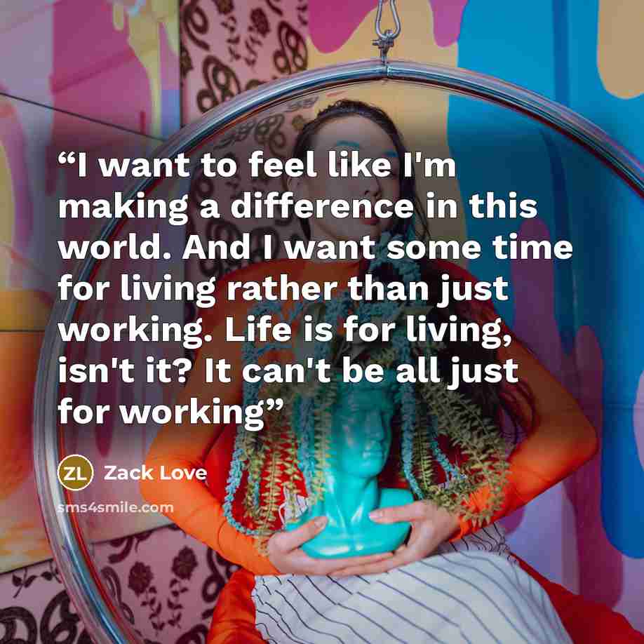 “I want to feel like I'm making a difference in this world. And I want some time for living rather than just working. Life is for living, isn't it? It can't be all just for working” quote by Zack Love