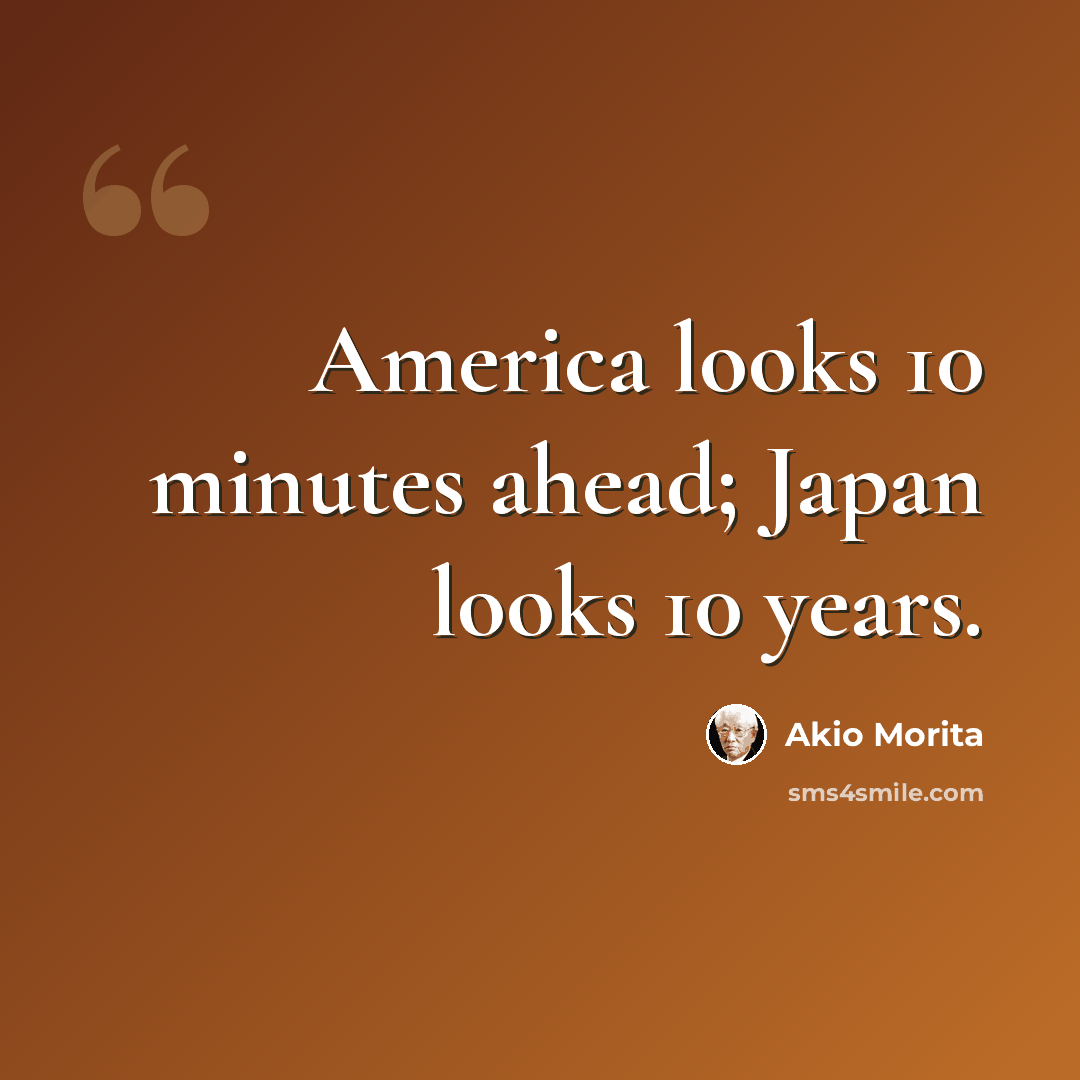 “America looks 10 minutes ahead; Japan looks 10 years.” quote by Akio Morita