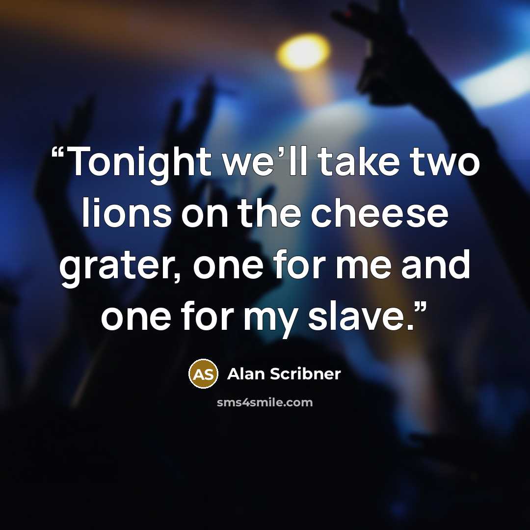 “Tonight we’ll take two lions on the cheese grater, one for me and one for my slave.” quote by Alan Scribner