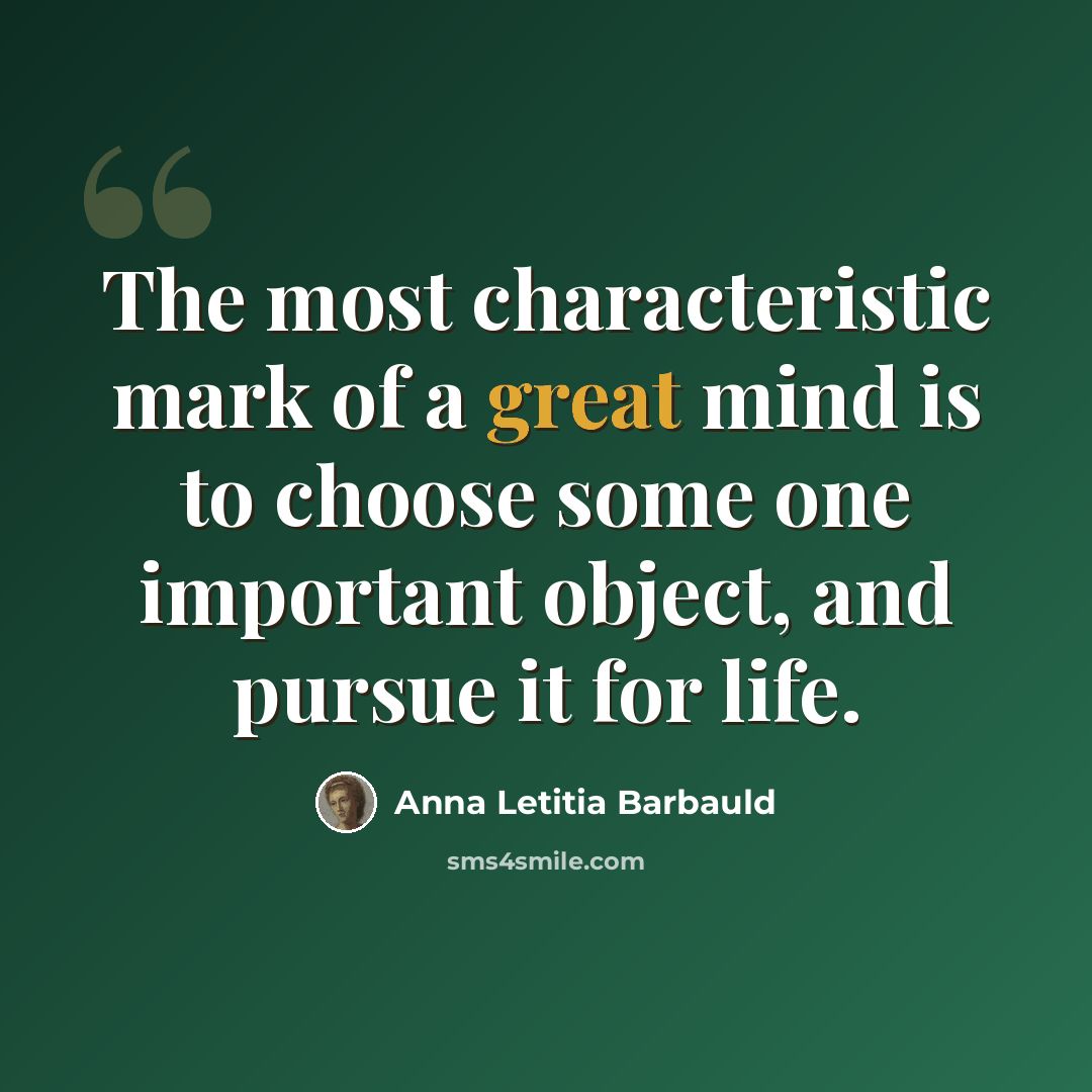 “The most characteristic mark of a great mind is to choose some one important object, and pursue it for life.” quote by Anna Letitia Barbauld
