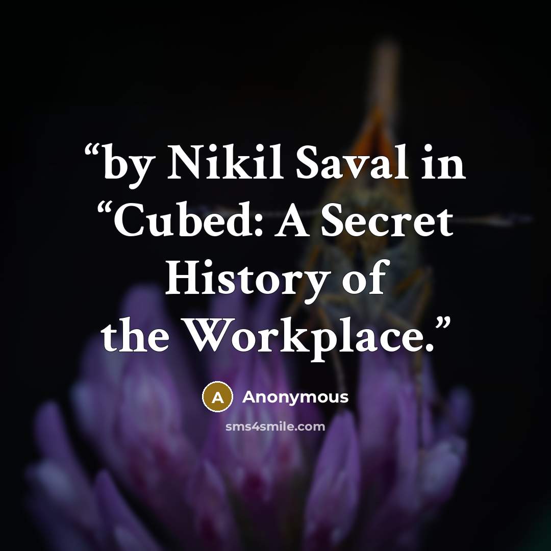 “by Nikil Saval in “Cubed: A Secret History of the Workplace.” quote by Anonymous