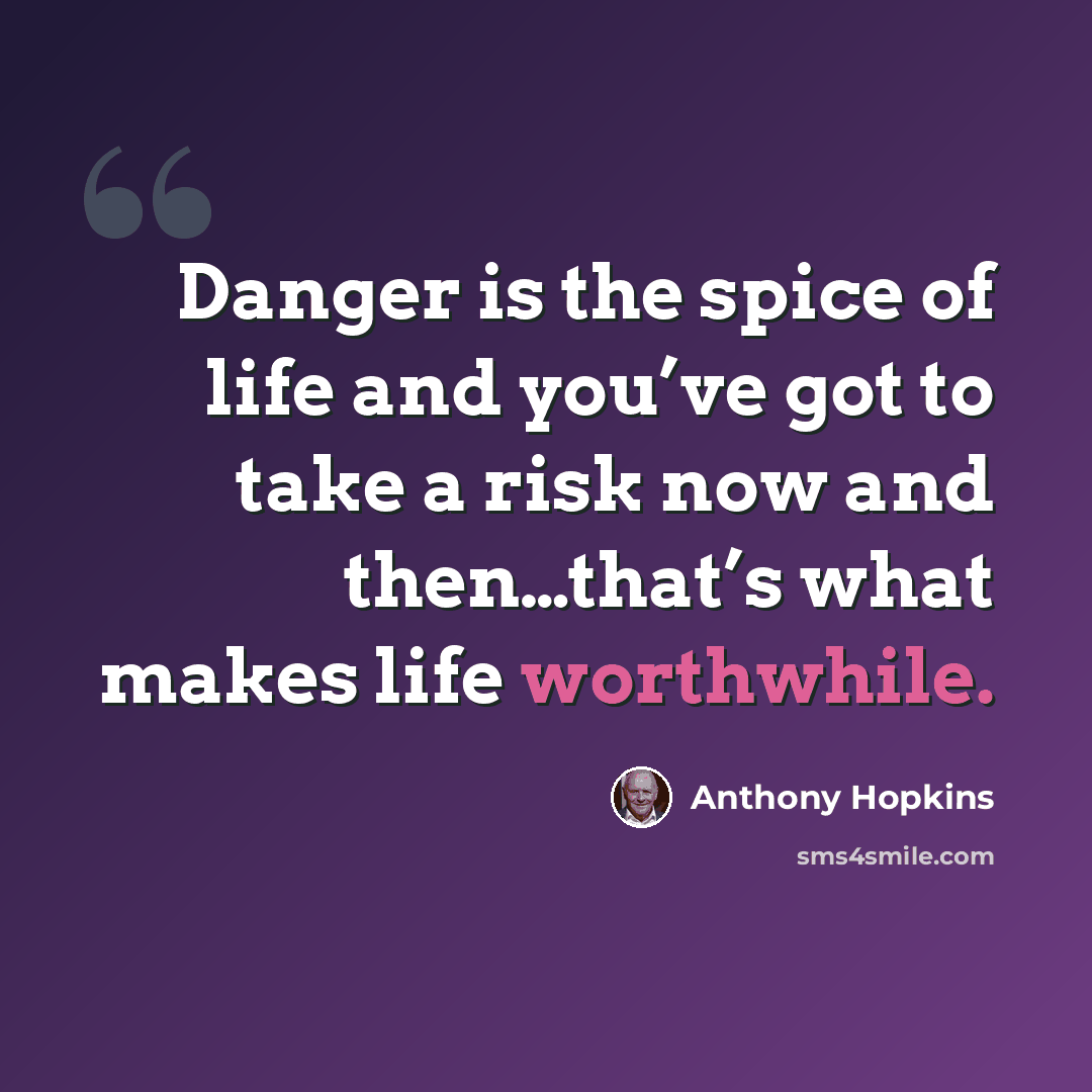 “Danger is the spice of life and you’ve got to take a risk now and then…that’s what makes life worthwhile.” quote by Anthony Hopkins