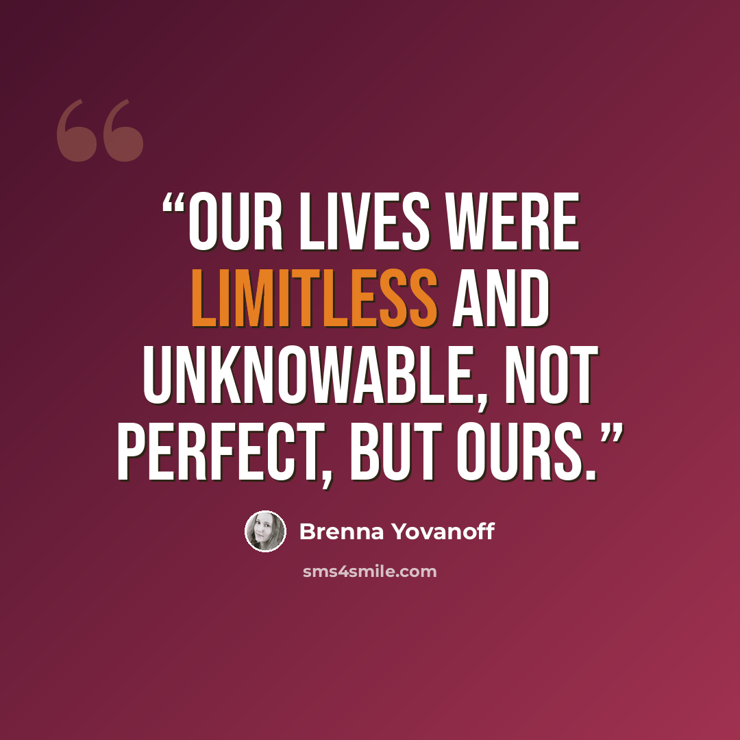 “Our lives were limitless and unknowable, not perfect, but ours.” quote by Brenna Yovanoff
