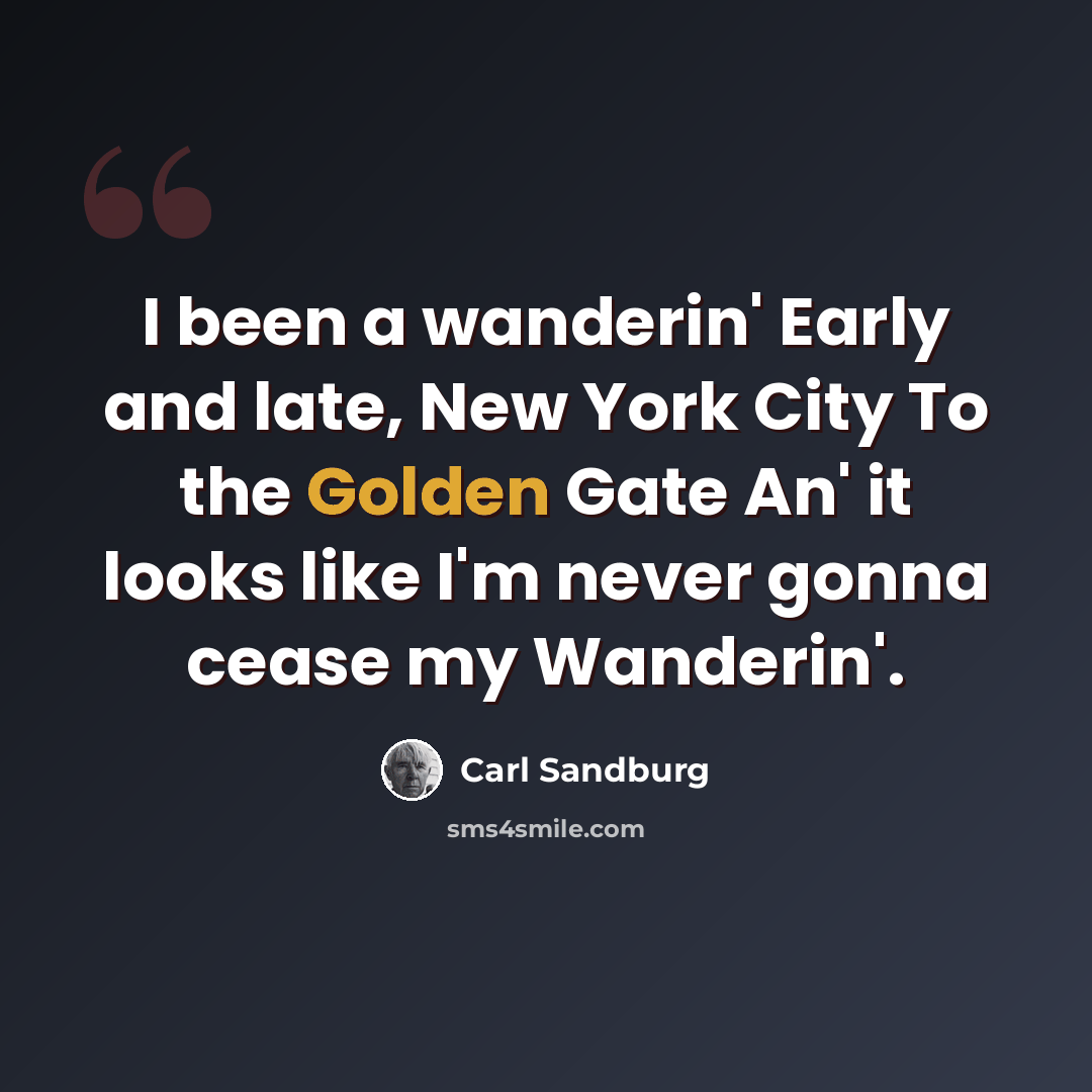 “I been a wanderin' Early and late, New York City To the Golden Gate An' it looks like I'm never gonna cease my Wanderin'.” quote by Carl Sandburg
