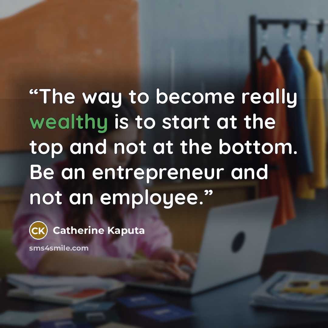 “The way to become really wealthy is to start at the top and not at the bottom. Be an entrepreneur and not an employee.” quote by Catherine Kaputa