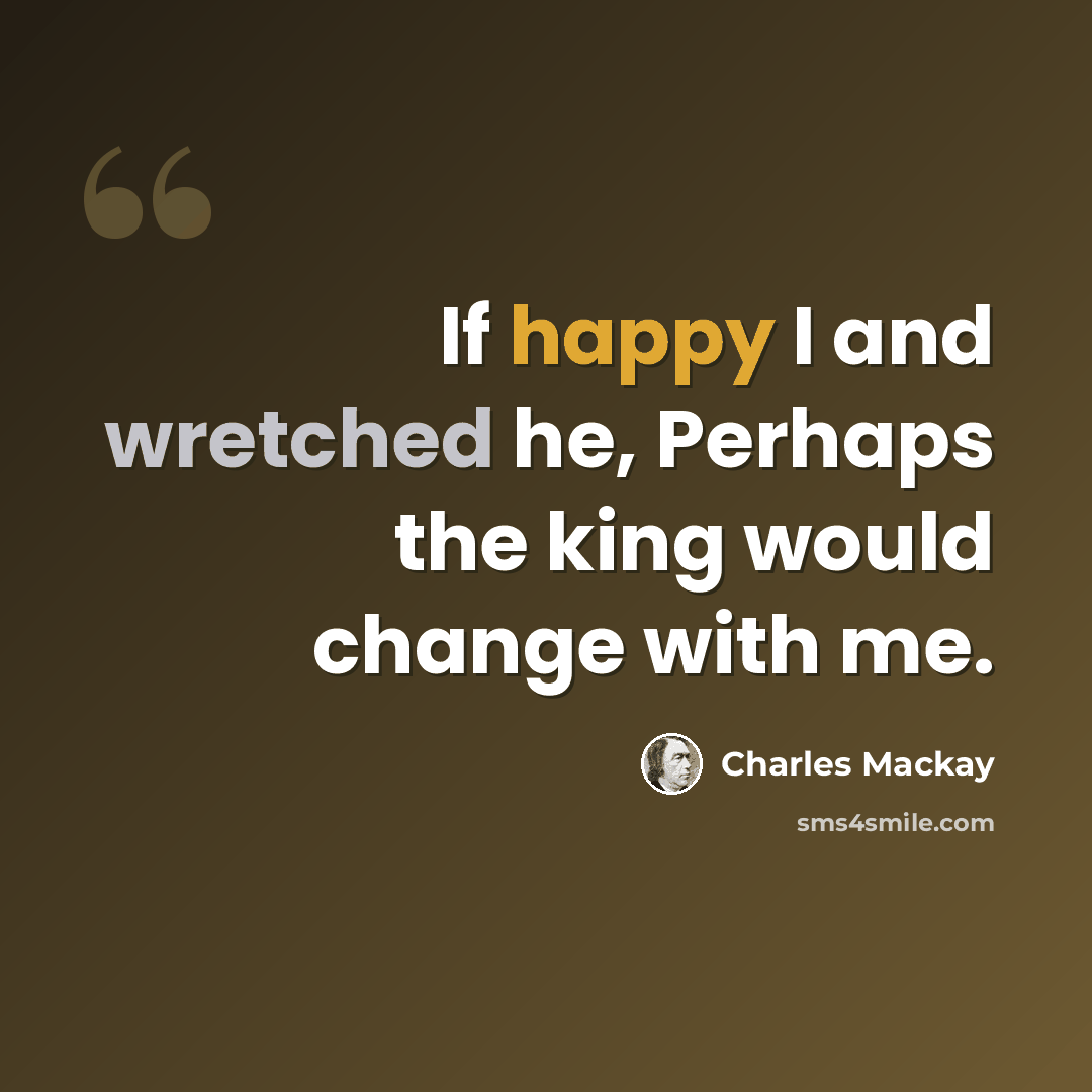 “If happy I and wretched he, Perhaps the king would change with me.” quote by Charles Mackay