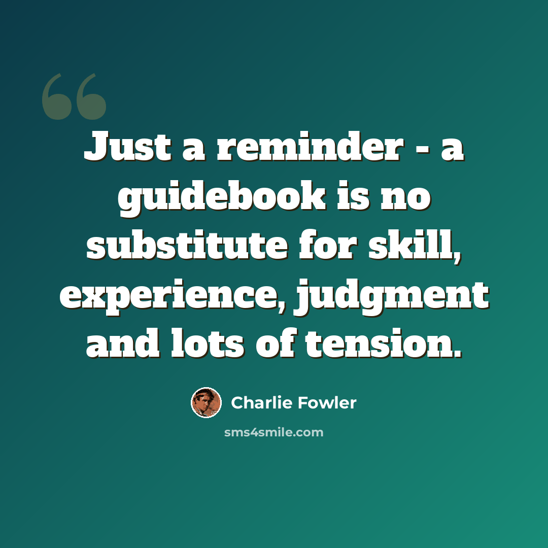 “Just a reminder - a guidebook is no substitute for skill, experience, judgment and lots of tension.” quote by Charlie Fowler