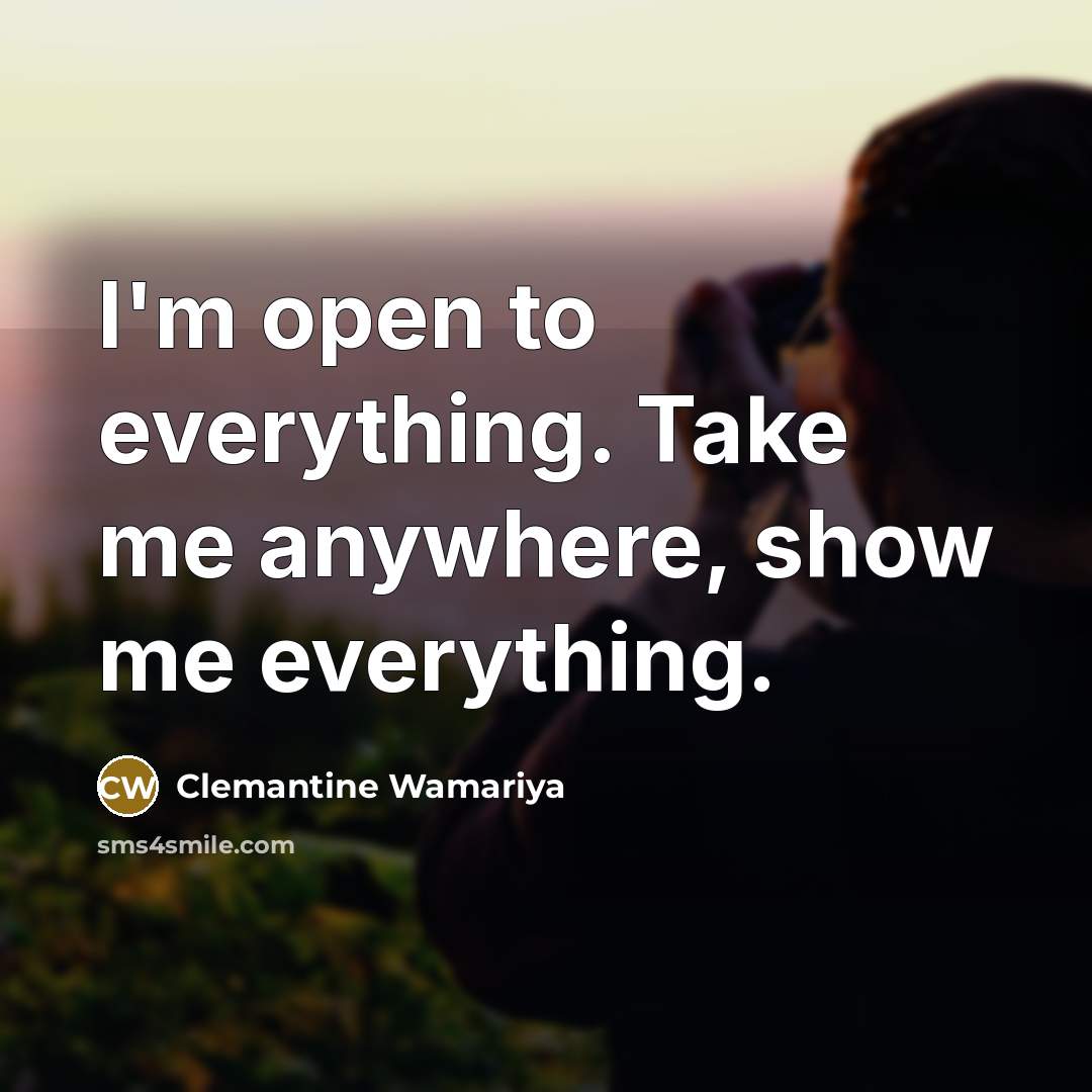 “I'm open to everything. Take me anywhere, show me everything.” quote by Clemantine Wamariya
