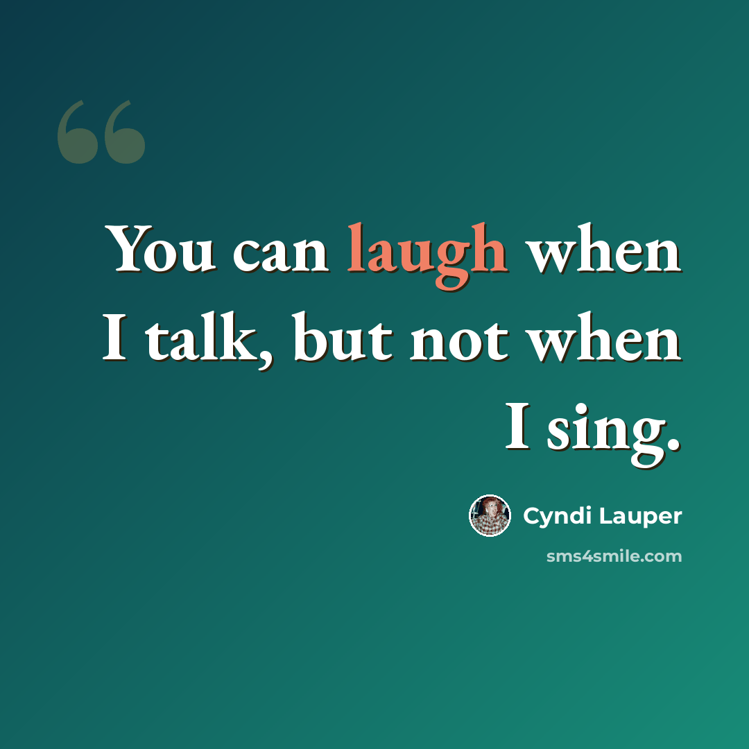 “You can laugh when I talk, but not when I sing.” quote by Cyndi Lauper