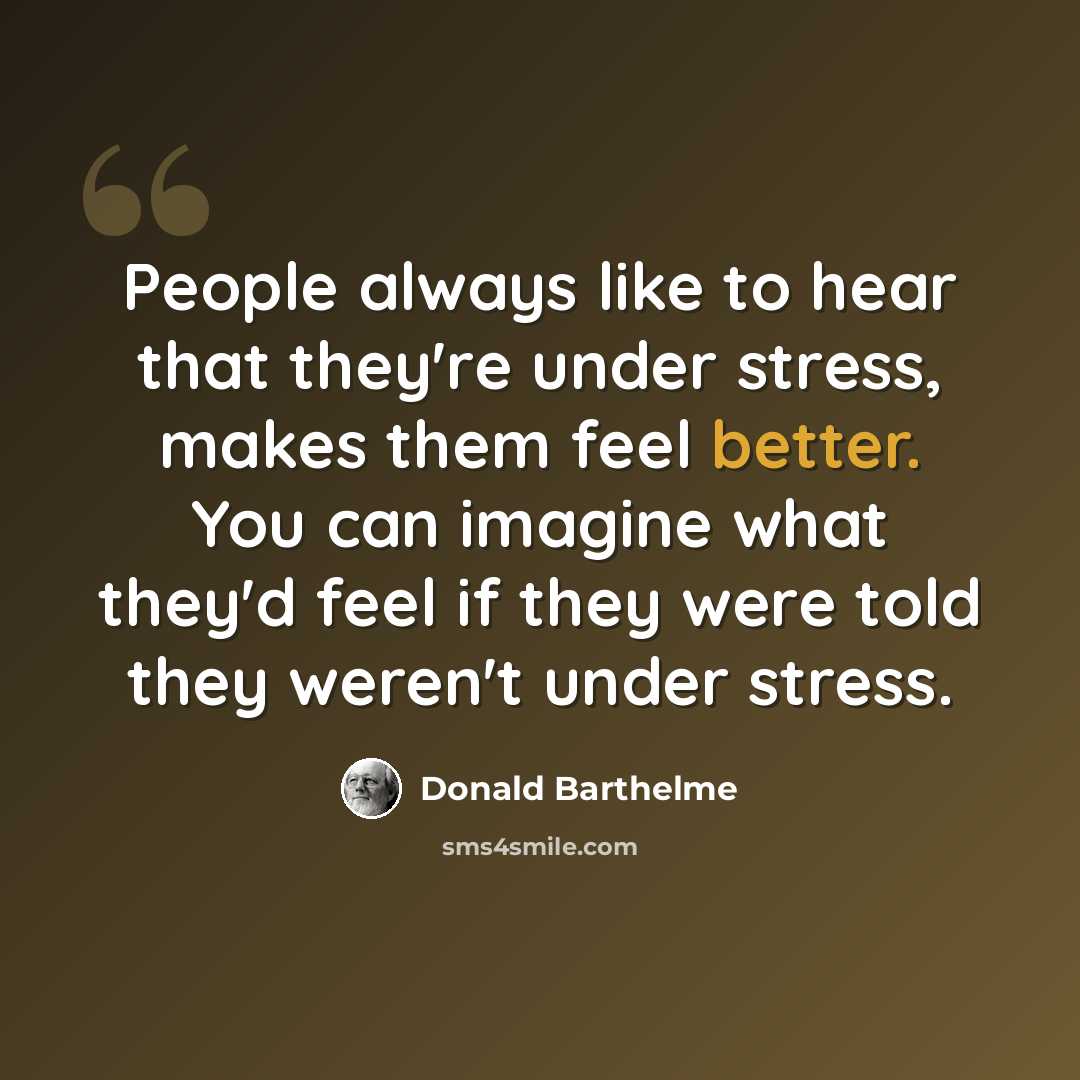 “People always like to hear that they're under stress, makes them feel better. You can imagine what they'd feel if they were told they weren't under stress.” quote by Donald Barthelme
