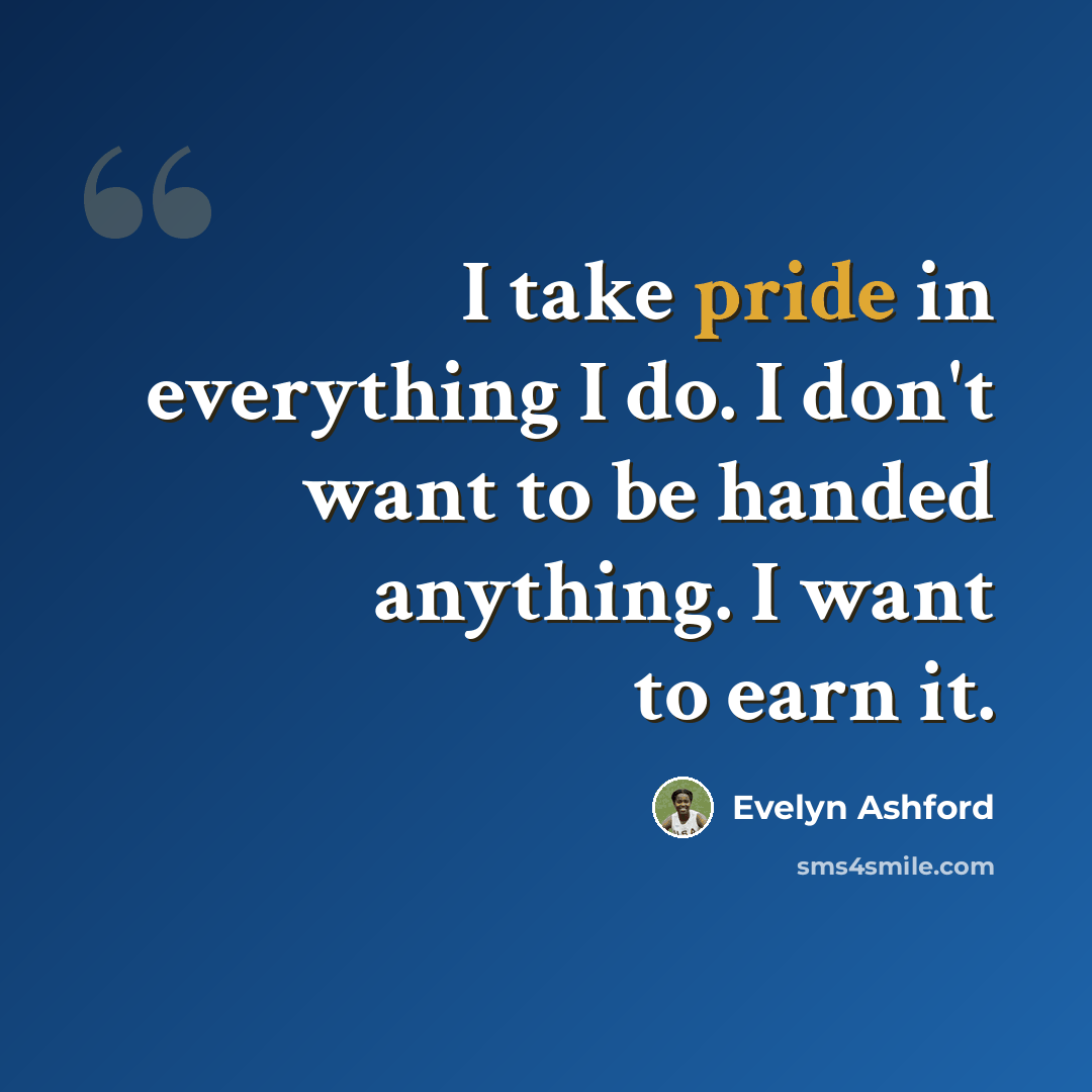 “I take pride in everything I do. I don't want to be handed anything. I want to earn it.” quote by Evelyn Ashford