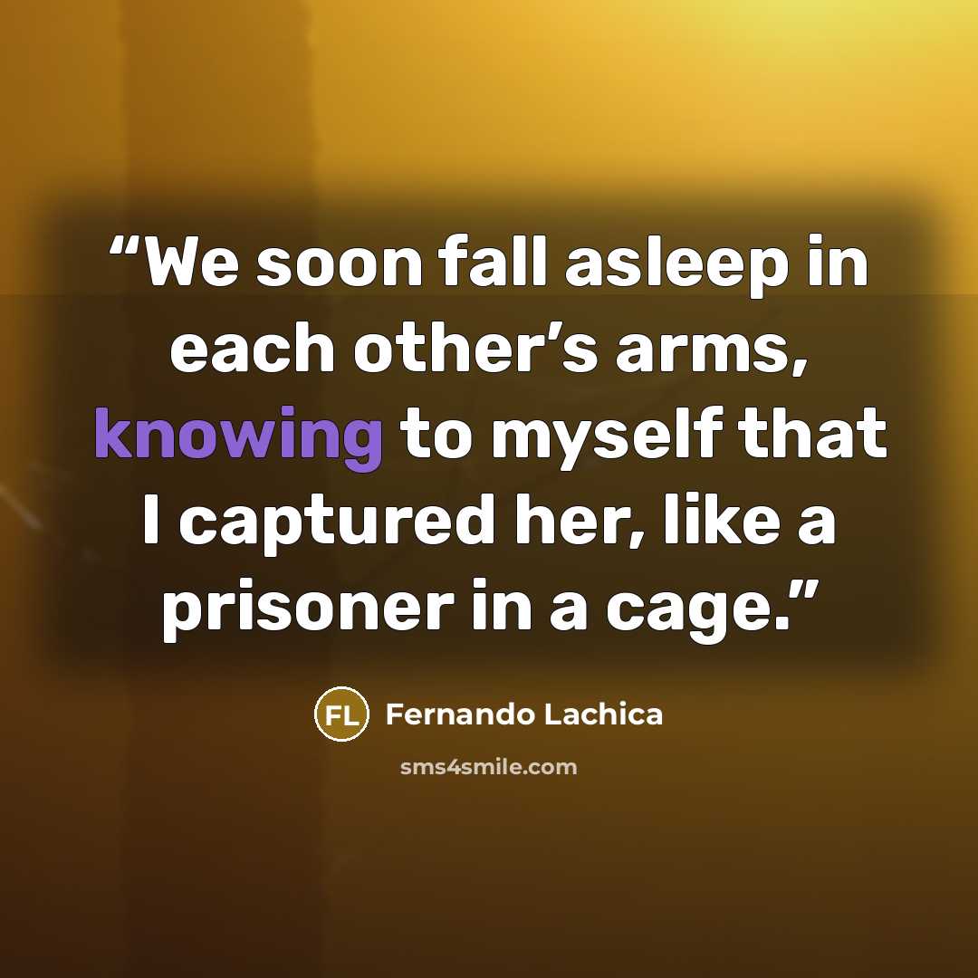 “We soon fall asleep in each other’s arms, knowing to myself that I captured her, like a prisoner in a cage.” quote by Fernando Lachica