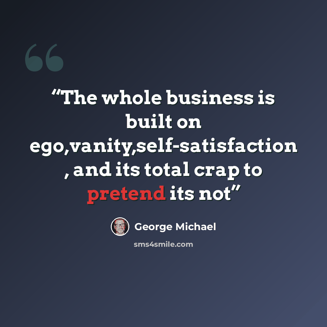 “The whole business is built on ego,vanity,self-satisfaction , and its total crap to pretend its not” quote by George Michael
