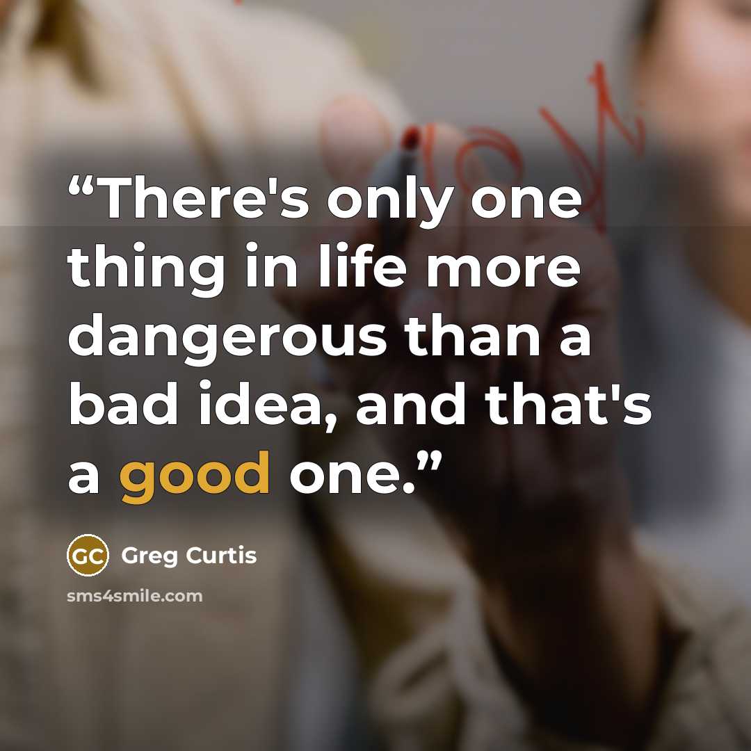 “There's only one thing in life more dangerous than a bad idea, and that's a good one.” quote by Greg Curtis