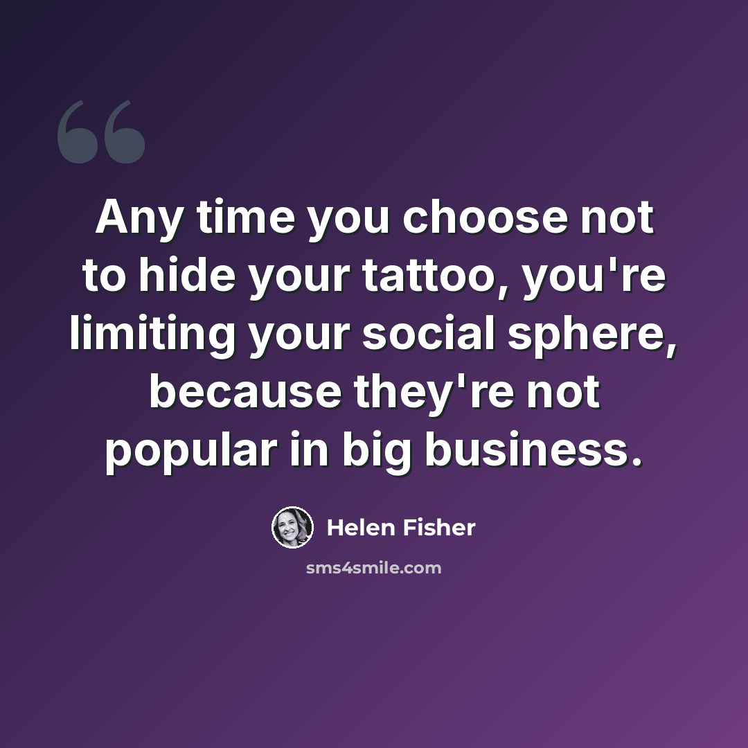 “Any time you choose not to hide your tattoo, you're limiting your social sphere, because they're not popular in big business.” quote by Helen Fisher