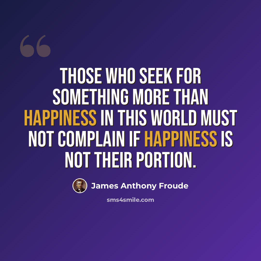 “Those who seek for something more than happiness in this world must not complain if happiness is not their portion.” quote by James Anthony Froude