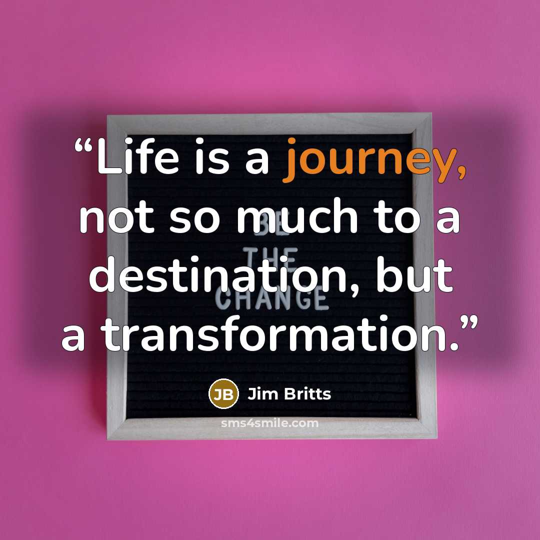 “Life is a journey, not so much to a destination, but a transformation.” quote by Jim Britts