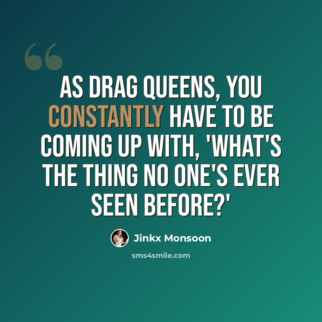 “As drag queens, you constantly have to be coming up with, 'What's the thing no one's ever seen before?'” quote by Jinkx Monsoon