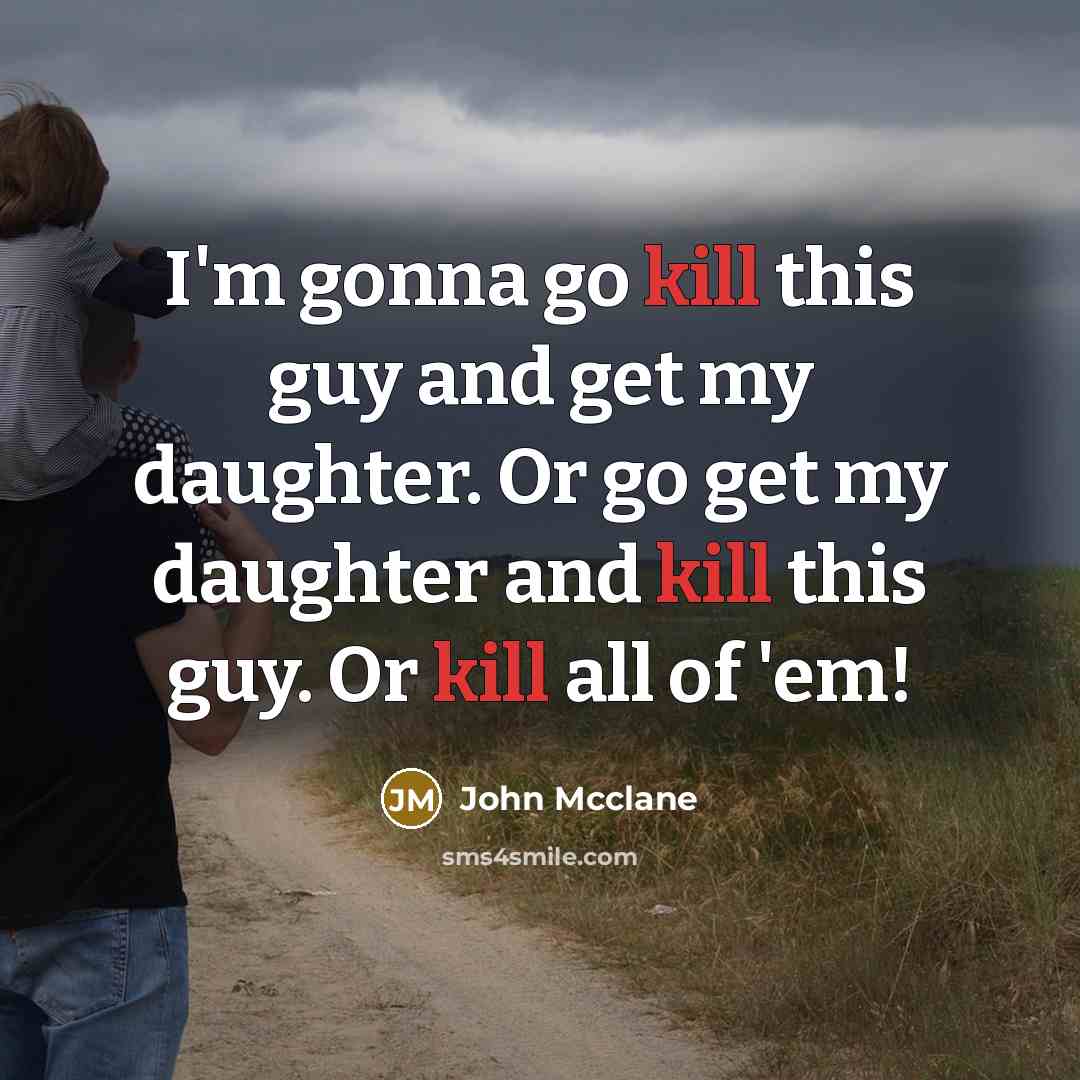 “I'm gonna go kill this guy and get my daughter. Or go get my daughter and kill this guy. Or kill all of 'em!” quote by John Mcclane