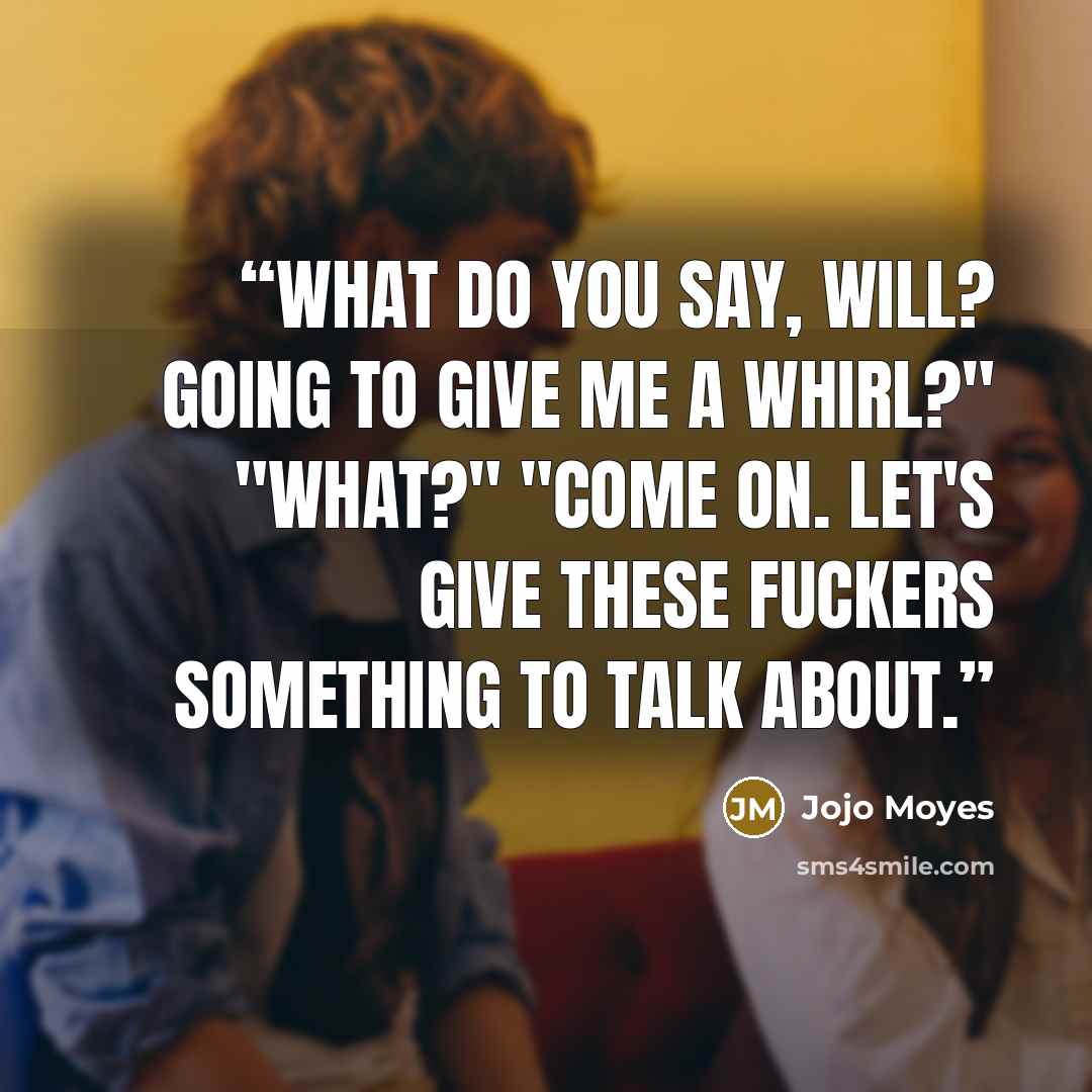 “What do you say, Will? Going to give me a whirl?" "What?" "Come on. Let's give these fuckers something to talk about.” quote by Jojo Moyes