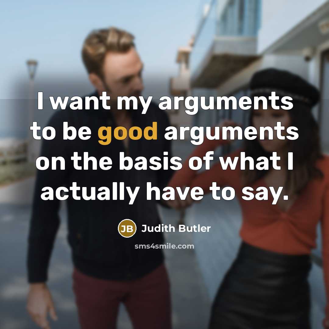 “I want my arguments to be good arguments on the basis of what I actually have to say.” quote by Judith Butler