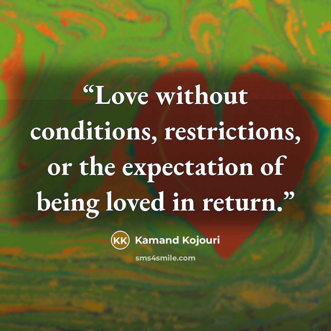 “Love without conditions, restrictions, or the expectation of being loved in return.” quote by Kamand Kojouri
