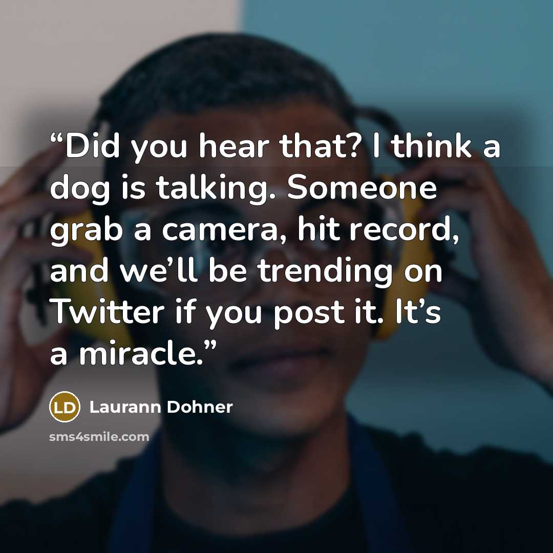 “Did you hear that? I think a dog is talking. Someone grab a camera, hit record, and we’ll be trending on Twitter if you post it. It’s a miracle.” quote by Laurann Dohner