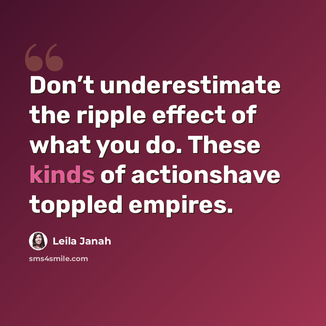 “Don’t underestimate the ripple effect of what you do. These kinds of actionshave toppled empires.” quote by Leila Janah