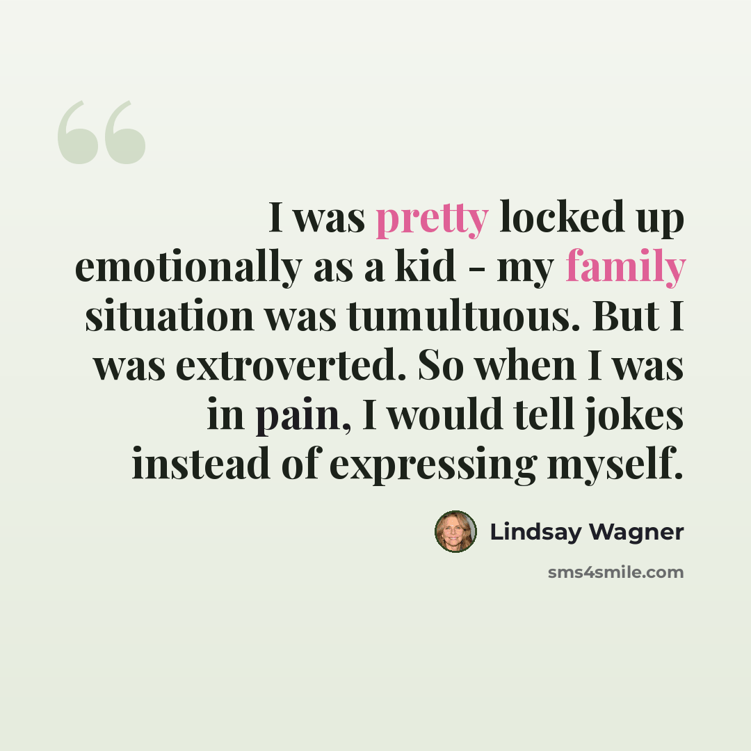 “I was pretty locked up emotionally as a kid - my family situation was tumultuous. But I was extroverted. So when I was in pain, I would tell jokes instead of expressing myself.” quote by Lindsay Wagner