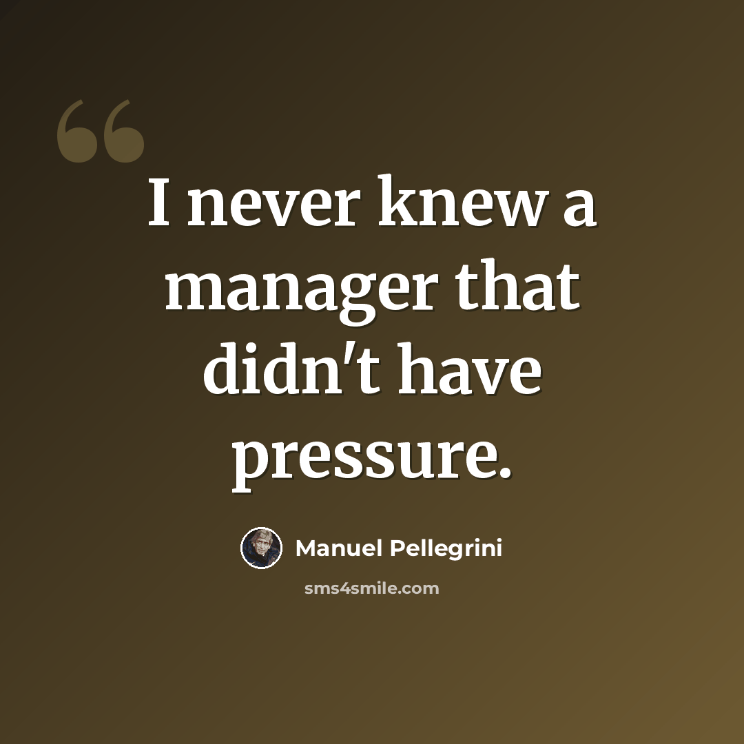 “I never knew a manager that didn't have pressure.” quote by Manuel Pellegrini