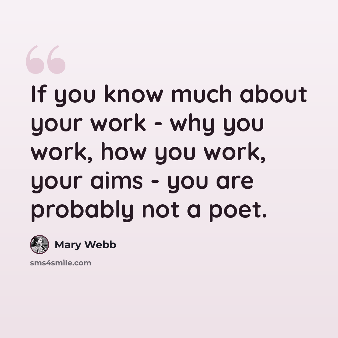 “If you know much about your work - why you work, how you work, your aims - you are probably not a poet.” quote by Mary Webb