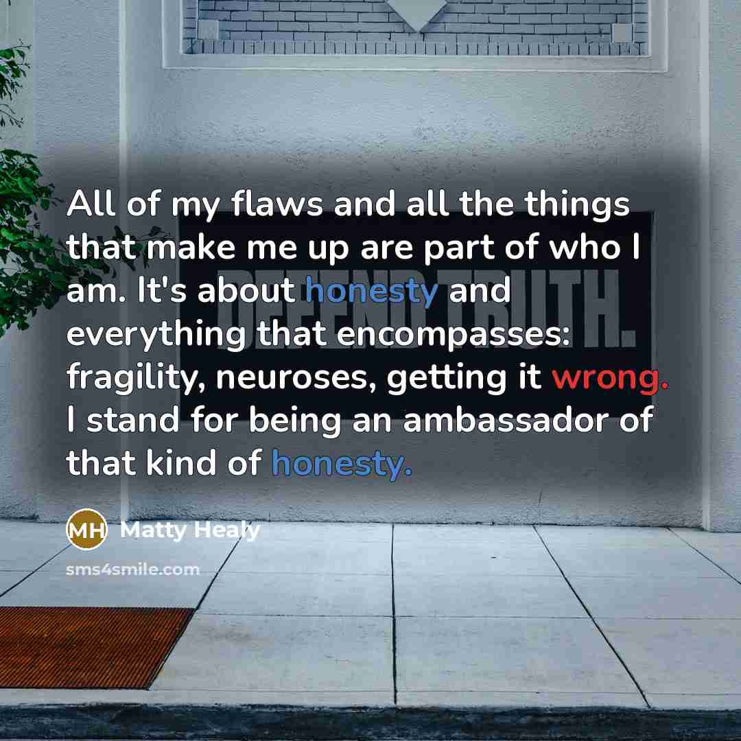 “All of my flaws and all the things that make me up are part of who I am. It's about honesty and everything that encompasses: fragility, neuroses, getting it wrong. I stand for being an ambassador of that kind of honesty.” quote by Matty Healy