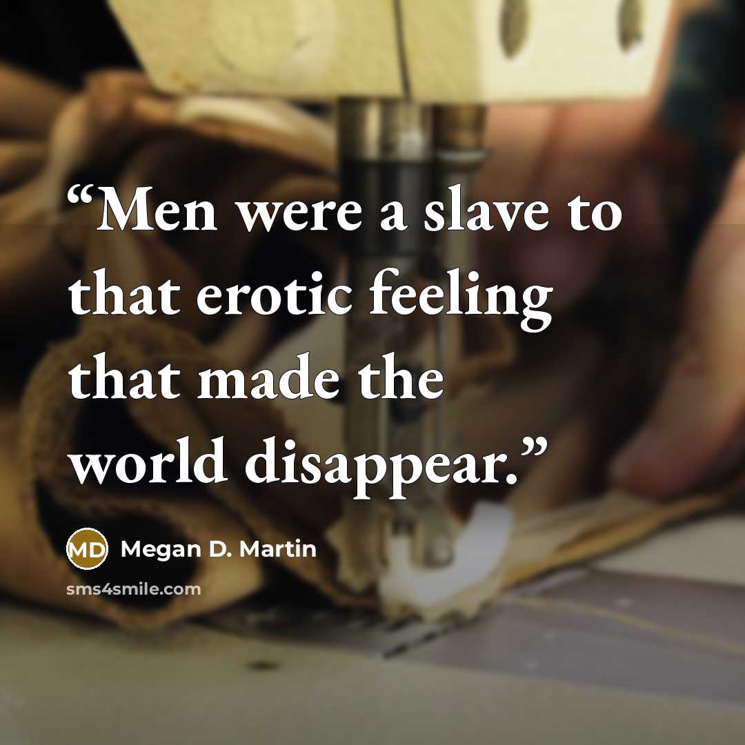 “Men were a slave to that erotic feeling that made the world disappear.” quote by Megan D. Martin