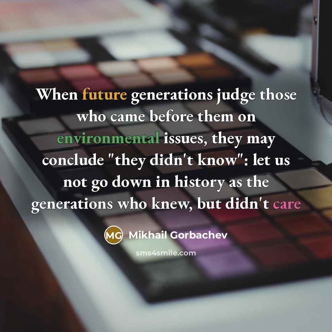 “When future generations judge those who came before them on environmental issues, they may conclude "they didn't know": let us not go down in history as the generations who knew, but didn't care” quote by Mikhail Gorbachev