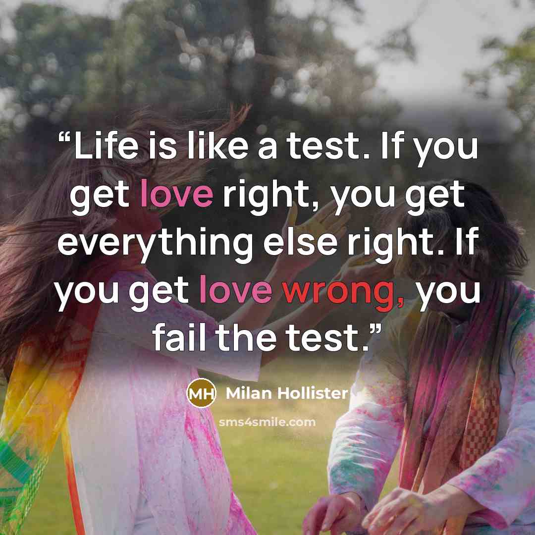 “Life is like a test. If you get love right, you get everything else right. If you get love wrong, you fail the test.” quote by Milan Hollister
