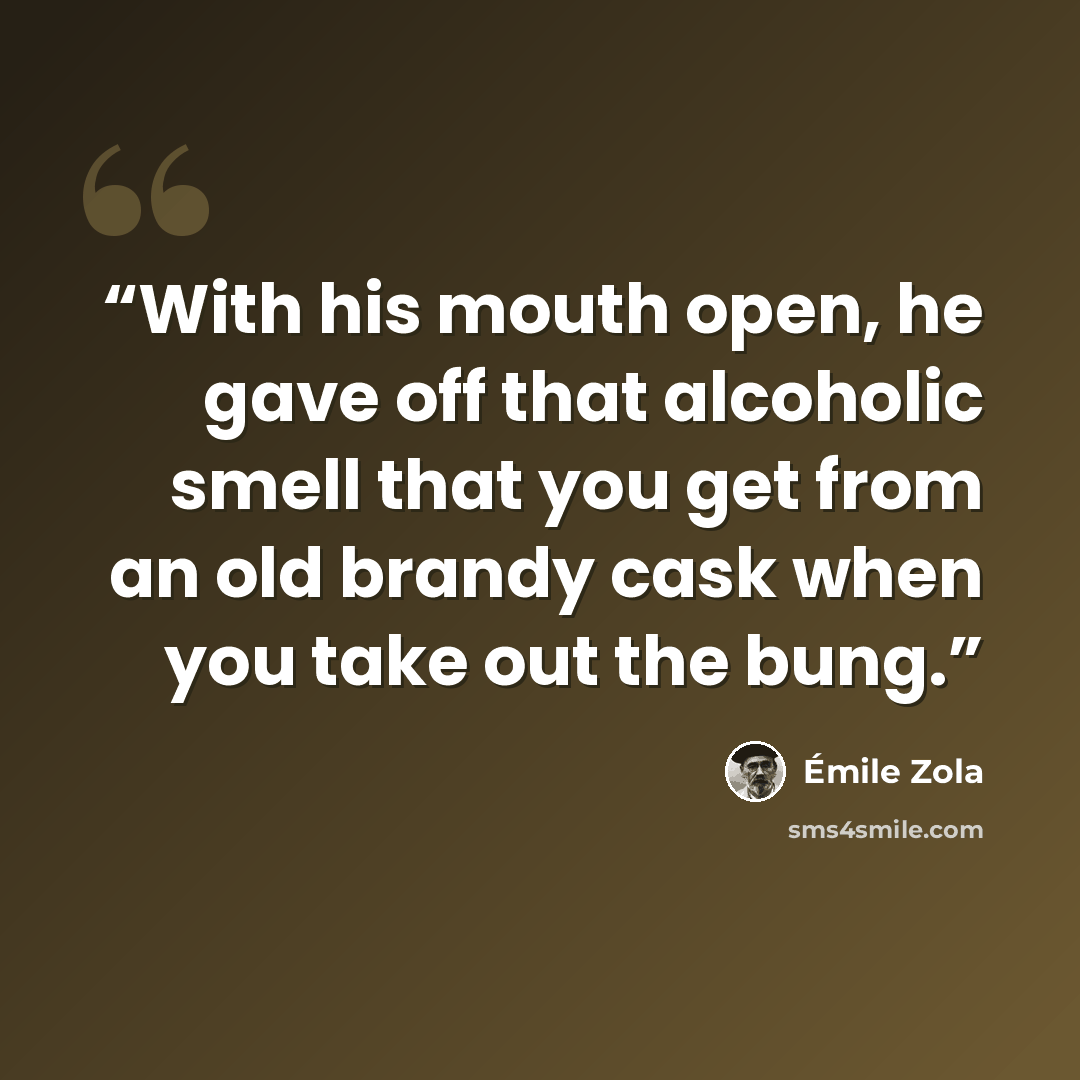 “With his mouth open, he gave off that alcoholic smell that you get from an old brandy cask when you take out the bung.” quote by Émile Zola