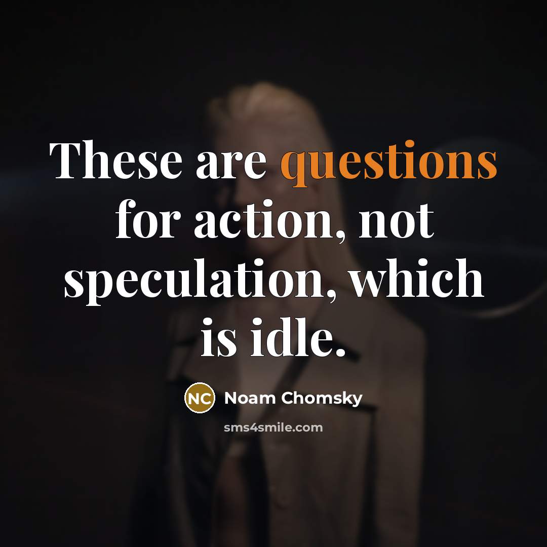 “These are questions for action, not speculation, which is idle.” quote by Noam Chomsky