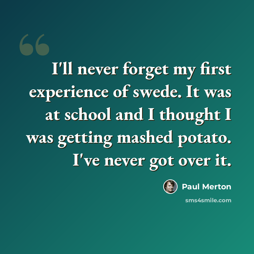 “I'll never forget my first experience of swede. It was at school and I thought I was getting mashed potato. I've never got over it.” quote by Paul Merton