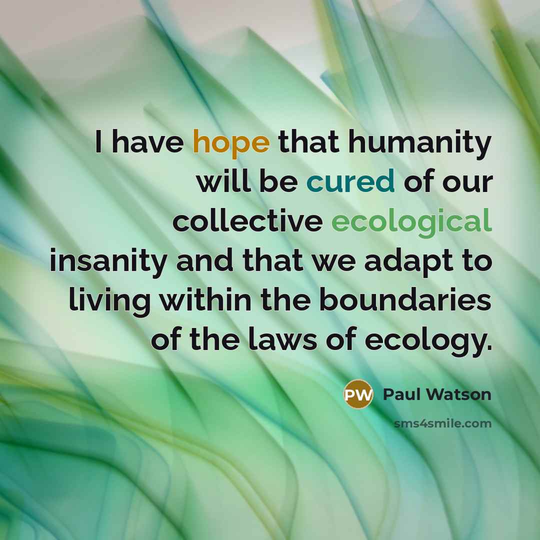“I have hope that humanity will be cured of our collective ecological insanity and that we adapt to living within the boundaries of the laws of ecology.” quote by Paul Watson