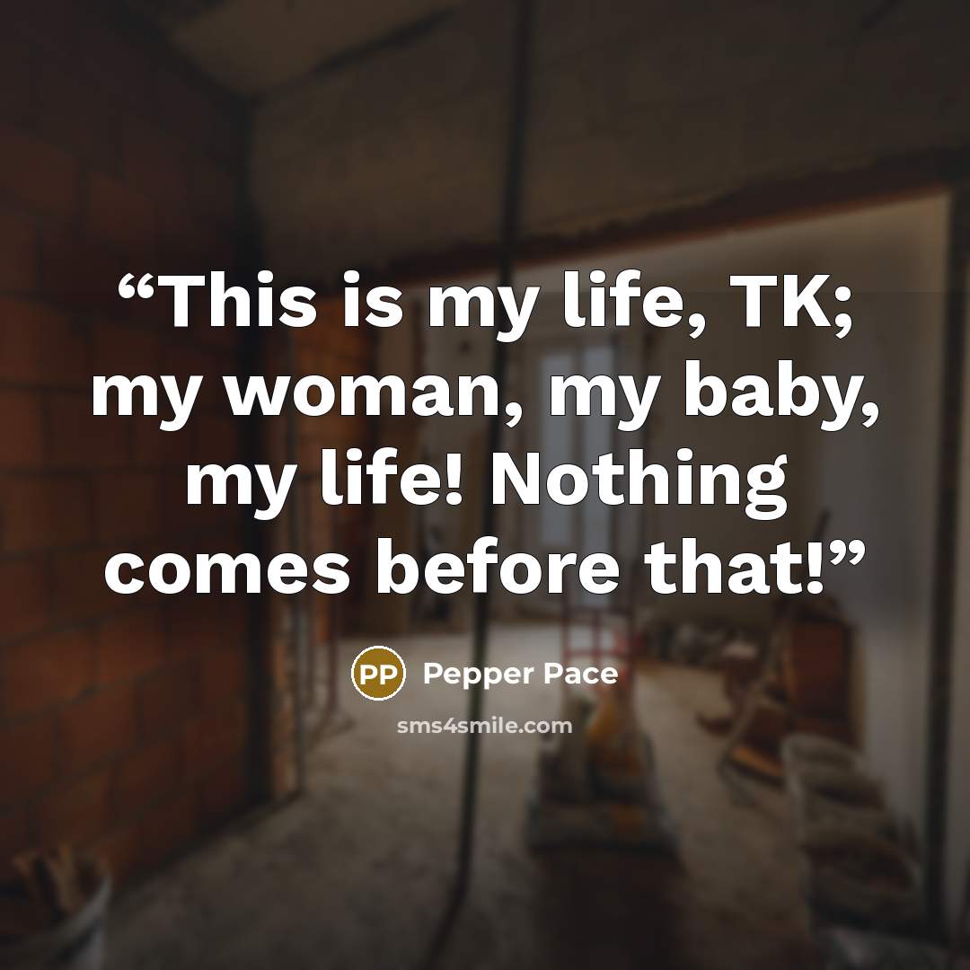 “This is my life, TK; my woman, my baby, my life! Nothing comes before that!” quote by Pepper Pace