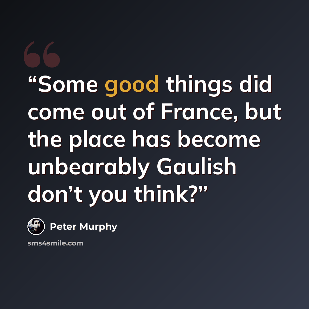 “Some good things did come out of France, but the place has become unbearably Gaulish don’t you think?” quote by Peter Murphy